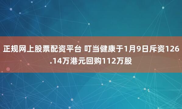 正规网上股票配资平台 叮当健康于1月9日斥资126.14万港元回购112万股