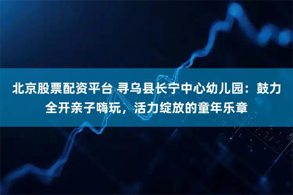 北京股票配资平台 寻乌县长宁中心幼儿园：鼓力全开亲子嗨玩，活力绽放的童年乐章