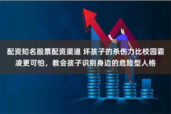 配资知名股票配资渠道 坏孩子的杀伤力比校园霸凌更可怕，教会孩子识别身边的危险型人格