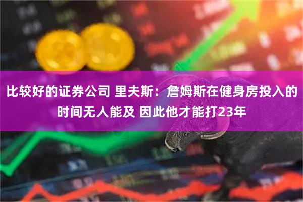比较好的证券公司 里夫斯：詹姆斯在健身房投入的时间无人能及 因此他才能打23年
