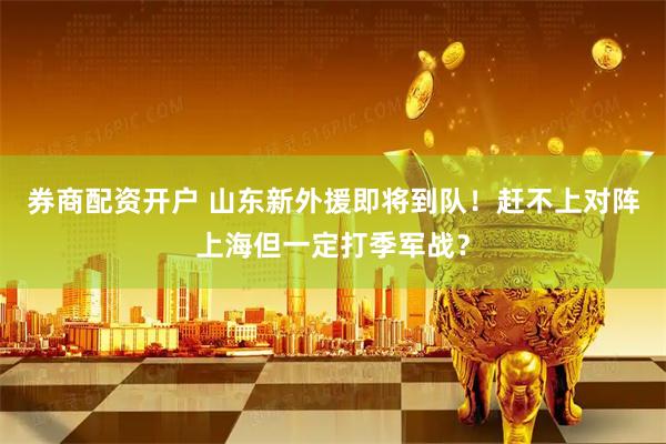 券商配资开户 山东新外援即将到队！赶不上对阵上海但一定打季军战？