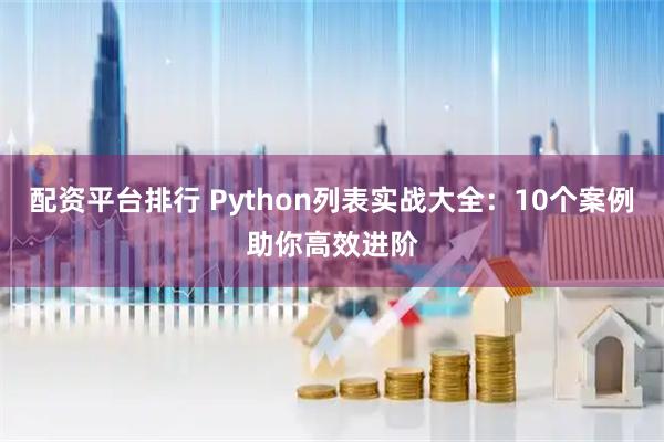 配资平台排行 Python列表实战大全：10个案例助你高效进阶