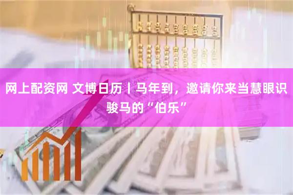 网上配资网 文博日历丨马年到，邀请你来当慧眼识骏马的“伯乐”