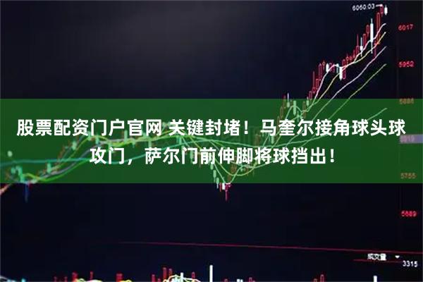 股票配资门户官网 关键封堵！马奎尔接角球头球攻门，萨尔门前伸脚将球挡出！