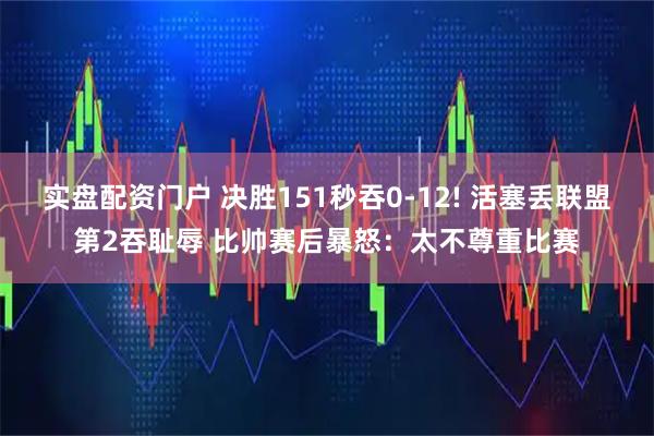 实盘配资门户 决胜151秒吞0-12! 活塞丢联盟第2吞耻辱 比帅赛后暴怒：太不尊重比赛