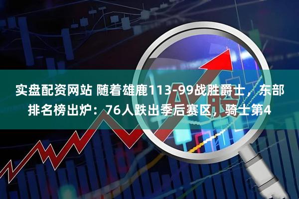 实盘配资网站 随着雄鹿113-99战胜爵士,东部排名榜出炉:76人跌出季后赛区,骑士第4
