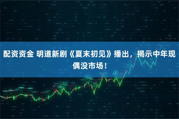 配资资金 明道新剧《夏末初见》播出，揭示中年现偶没市场！