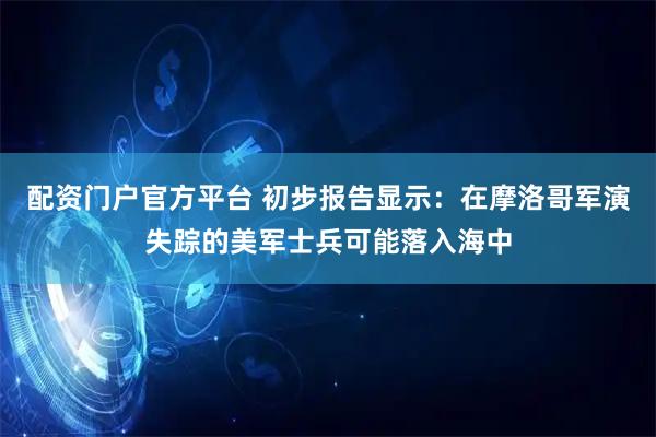 配资门户官方平台 初步报告显示：在摩洛哥军演失踪的美军士兵可能落入海中