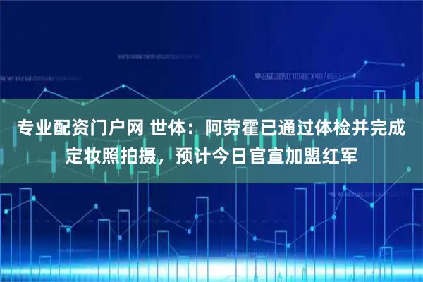 专业配资门户网 世体：阿劳霍已通过体检并完成定妆照拍摄，预计今日官宣加盟红军
