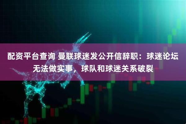 配资平台查询 曼联球迷发公开信辞职：球迷论坛无法做实事，球队和球迷关系破裂