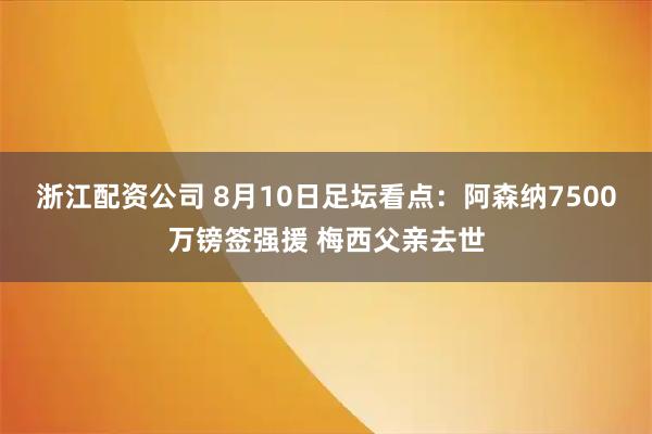 浙江配资公司 8月10日足坛看点：阿森纳7500万镑签强援 梅西父亲去世
