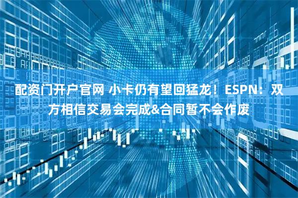 配资门开户官网 小卡仍有望回猛龙！ESPN：双方相信交易会完成&合同暂不会作废