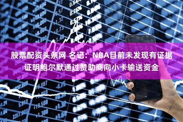 股票配资头条网 名记:NBA目前未发现有证据证明鲍尔默通过赞助商向小卡输送资金