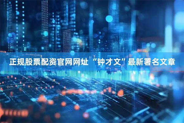 正规股票配资官网网址 “钟才文”最新署名文章