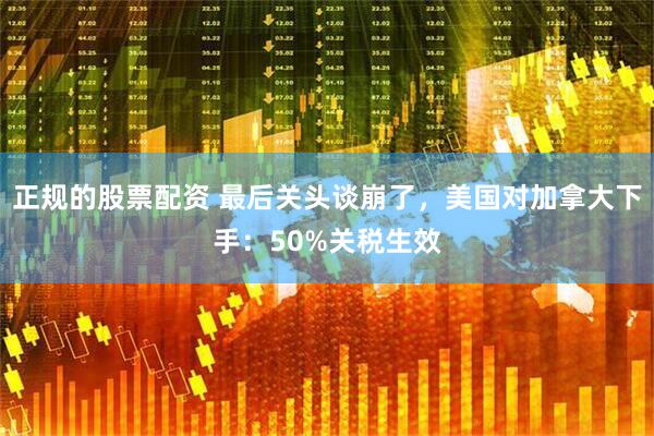 正规的股票配资 最后关头谈崩了，美国对加拿大下手：50%关税生效