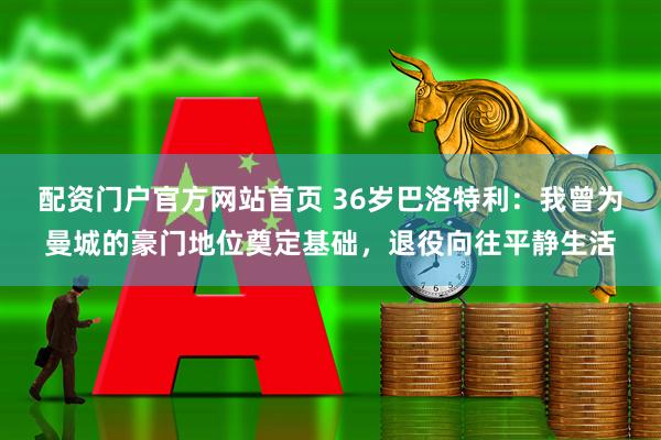 配资门户官方网站首页 36岁巴洛特利：我曾为曼城的豪门地位奠定基础，退役向往平静生活