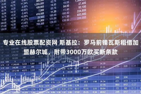 专业在线股票配资网 斯基拉：罗马前锋瓦斯租借加盟赫尔城，附带3000万欧买断条款