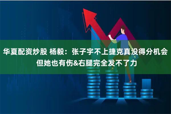 华夏配资炒股 杨毅：张子宇不上捷克真没得分机会 但她也有伤&右腿完全发不了力