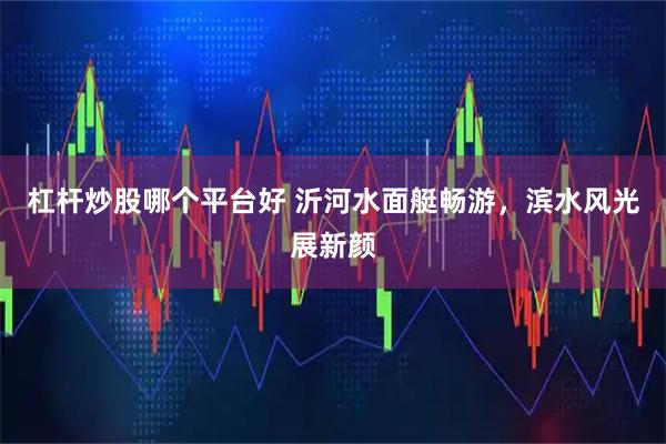 杠杆炒股哪个平台好 沂河水面艇畅游，滨水风光展新颜