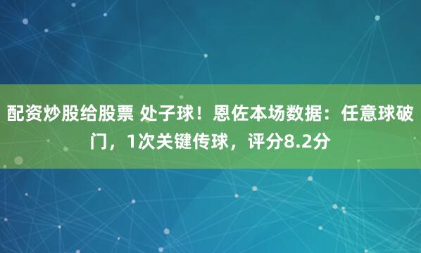配资炒股给股票 处子球！恩佐本场数据：任意球破门，1次关键传球，评分8.2分