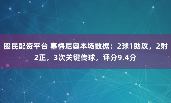 股民配资平台 塞梅尼奥本场数据：2球1助攻，2射2正，3次关键传球，评分9.4分