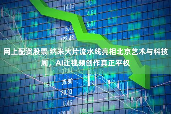 网上配资股票 纳米大片流水线亮相北京艺术与科技周，AI让视频创作真正平权
