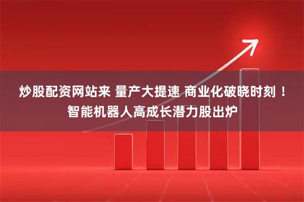 炒股配资网站来 量产大提速 商业化破晓时刻 ！智能机器人高成长潜力股出炉