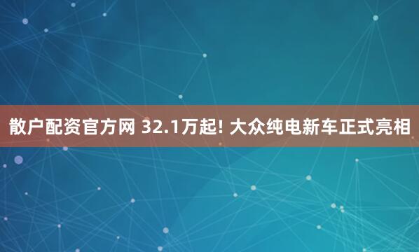 散户配资官方网 32.1万起! 大众纯电新车正式亮相