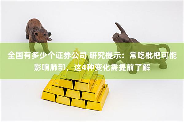 全国有多少个证券公司 研究提示：常吃枇杷可能影响肺部，这4种变化需提前了解