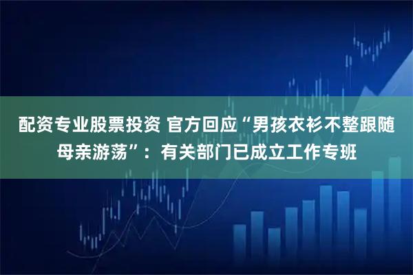 配资专业股票投资 官方回应“男孩衣衫不整跟随母亲游荡”：有关部门已成立工作专班